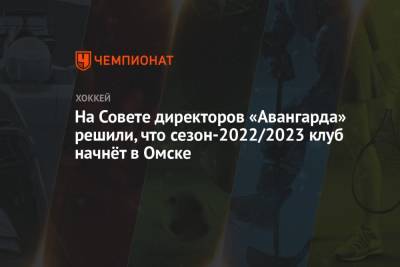 На Совете директоров «Авангарда» решили, что сезон-2022/2023 клуб начнёт в Омске - championat.com - Омск - Омская обл.