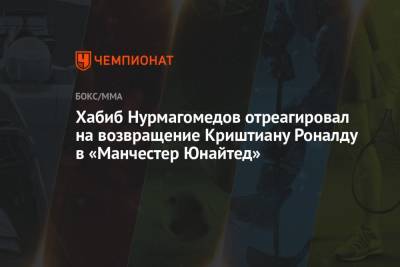 Криштиану Роналду - Хабиб Нурмагомедов - Хабиб Нурмагомедов отреагировал на возвращение Криштиану Роналду в «Манчестер Юнайтед» - championat.com