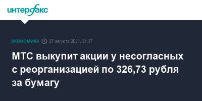 МТС выкупит акции у несогласных с реорганизацией по 326,73 рубля за бумагу - interfax.ru - Москва