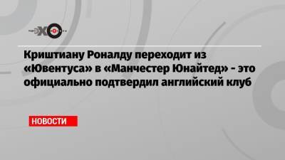 Криштиану Роналду - Криштиану Роналду переходит из «Ювентуса» в «Манчестер Юнайтед» — это официально подтвердил английский клуб - echo.msk.ru - Италия
