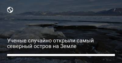 Ученые случайно открыли самый северный остров на Земле - liga.net - Украина - Копенгаген