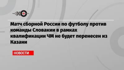 Матч сборной России по футболу против команды Словакии в рамках квалификации ЧМ не будет перенесен из Казани - echo.msk.ru - Москва - Россия - респ. Татарстан - Казань - Словакия