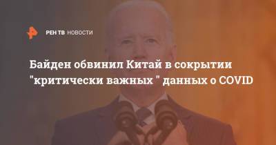 Джо Байден - Байден обвинил Китай в сокрытии "критически важных " данных о COVID - ren.tv - Китай - США