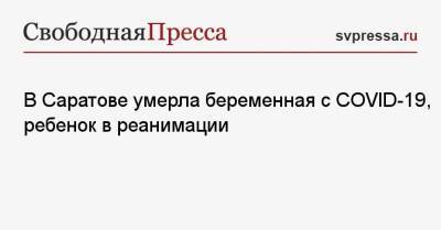 В Саратове умерла беременная с COVID-19, ребенок в реанимации - svpressa.ru - Саратов