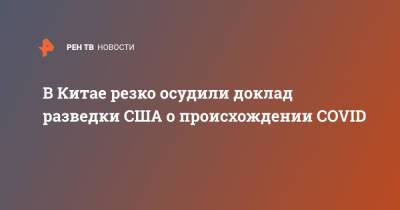 В Китае резко осудили доклад разведки США о происхождении COVID - ren.tv - Китай - США - Вашингтон