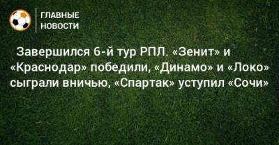 ⚽ Завершился 6-й тур РПЛ. «Зенит» и «Краснодар» победили, «Динамо» и «Локо» сыграли вничью, «Спартак» уступил «Сочи» - bombardir.ru - Москва - Россия - Санкт-Петербург - Сочи - Краснодар - Екатеринбург - Тула - Нижний Новгород - Ростов-На-Дону - Самара