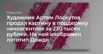 Художник Артем Лоскутов продал картину в поддержку «иноагентов» за 230 тысяч рублей. На ней изображен логотип Дождя - tvrain.ru
