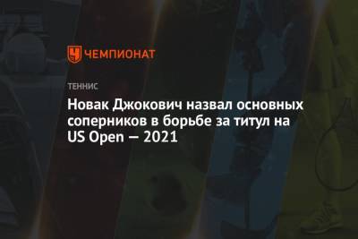 Джокович Новак - Новак Джокович назвал основных соперников в борьбе за титул на US Open — 2021 - championat.com - США