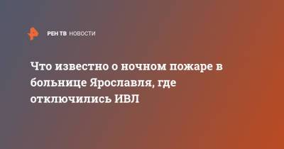 Что известно о ночном пожаре в больнице Ярославля, где отключились ИВЛ - ren.tv - Ярославль