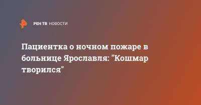 Пациентка о ночном пожаре в больнице Ярославля: "Кошмар творился" - ren.tv - Ярославль