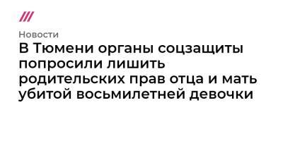 В Тюмени органы соцзащиты попросили лишить родительских прав отца и мать убитой восьмилетней девочки - tvrain.ru - Тюмень