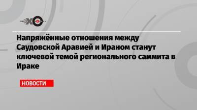 Напряжённые отношения между Саудовской Аравией и Ираном станут ключевой темой регионального саммита в Ираке - echo.msk.ru - США - Египет - Турция - Франция - Ирак - Иран - Саудовская Аравия - Тегеран - Эр-Рияд - Катар - Иордания - Багдад