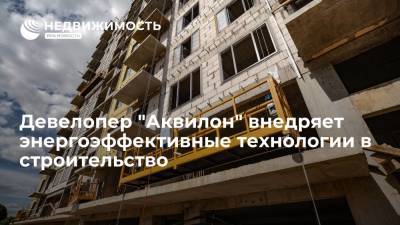 Девелопер "Аквилон" внедряет энергоэффективные технологии в строительство - realty.ria.ru - Москва