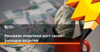 Россияне отметили рост своих расходов на детей - ridus.ru - Москва - Россия - Санкт-Петербург