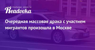 Очередная массовая драка с участием мигрантов произошла в Москве - readovka.ru - Москва - Таджикистан - респ. Чечня
