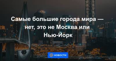 Самые большие города мира — нет, это не Москва или Нью-Йорк - news.mail.ru - Москва - Нью-Йорк