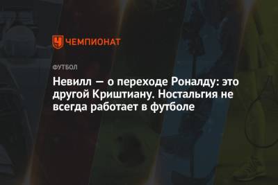 Криштиану Роналду - Гари Невилл - Невилл — о переходе Роналду: это другой Криштиану. Ностальгия не всегда работает в футболе - championat.com - Португалия