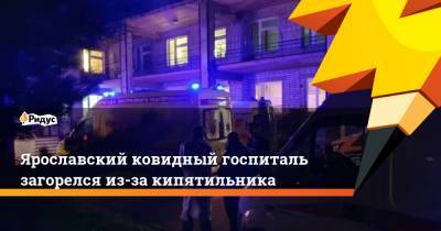 Ярославский ковидный госпиталь загорелся из-за кипятильника - ridus.ru - Ярославская обл. - Ярославль