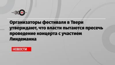 Организаторы фестиваля в Твери утверждают, что власти пытаются пресечь проведение концерта с участием Линдеманна - echo.msk.ru - Россия - Тверь - Тверская обл. - район Конаковский