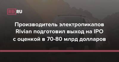 Производитель электропикапов Rivian подготовил выход на IPO с оценкой в $70-80 млрд - rb.ru - США