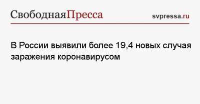 В России выявили более 19,4 новых случая заражения коронавирусом - svpressa.ru - Москва - Россия - Санкт-Петербург - Московская обл. - Саратов - Ростовская обл. - Свердловская обл.