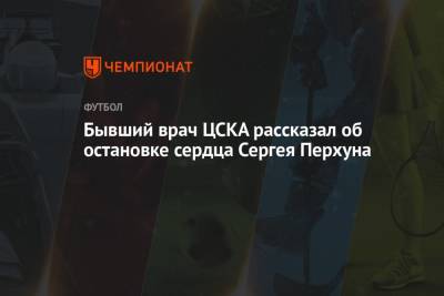 Бывший врач ЦСКА рассказал об остановке сердца Сергея Перхуна - championat.com