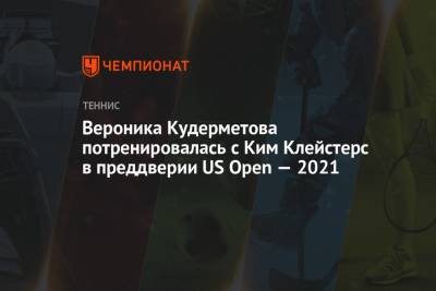 Вероника Кудерметова - Вероника Кудерметова потренировалась с Ким Клейстерс в преддверии US Open — 2021 - championat.com - Россия - США - Румыния