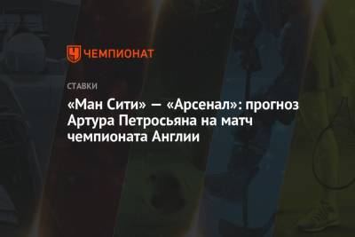 Артур Петросьян - «Ман Сити» — «Арсенал»: прогноз Артура Петросьяна на матч чемпионата Англии - championat.com - Англия