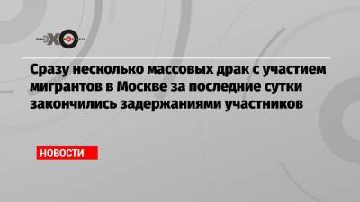 Сергей Собянин - Сразу несколько массовых драк с участием мигрантов в Москве за последние сутки закончились задержаниями участников - echo.msk.ru - Москва