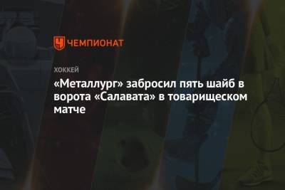 Максим Карпов - «Металлург» забросил пять шайб в ворота «Салавата» в товарищеском матче - championat.com - Уфа - Магнитогорск