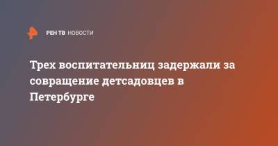 Трех воспитательниц задержали за совращение детсадовцев в Петербурге - ren.tv - Санкт-Петербург - р-н Приморский