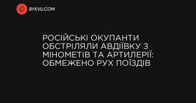 Російські окупанти обстріляли Авдіївку з мінометів та артилерії: обмежено рух поїздів - bykvu.com - Украина