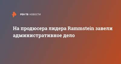 Тилль Линдеманн - Максим Ларин - На продюсера лидера Rammstein завели административное дело - ren.tv - Тверь