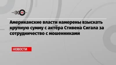 Стивен Сигал - Американские власти намерены взыскать крупную сумму с актёра Стивена Сигала за сотрудничество с мошенниками - echo.msk.ru - Россия - США - Англия
