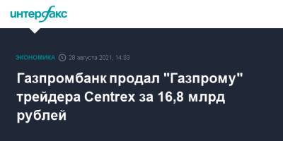 Газпромбанк продал "Газпрому" трейдера Centrex за 16,8 млрд рублей - interfax.ru - Москва - Австрия - Италия - Венгрия - Сербия