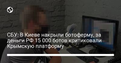 СБУ: В Киеве накрыли ботоферму, за деньги РФ 15 000 ботов критиковали Крымскую платформу - liga.net - Россия - Украина - Киев