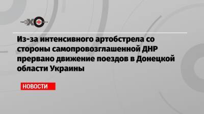 Из-за интенсивного артобстрела со стороны самопровозглашенной ДНР прервано движение поездов в Донецкой области Украины - echo.msk.ru - Украина - Киев - ДНР - Донецк - населенный пункт Этот - Донецкая обл.