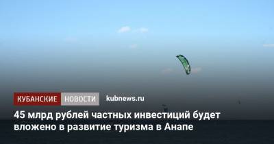 Зарина Догузова - 45 млрд рублей частных инвестиций будет вложено в развитие туризма в Анапе - kubnews.ru - Анапа - Краснодарский край