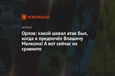 Никола Влашича - Геннадий Орлов - Орлов: какой шквал атак был, когда я предпочёл Влашичу Малкома! А вот сейчас их сравните - championat.com - Москва - Россия