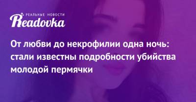 От любви до некрофилии одна ночь: стали известны подробности убийства молодой пермячки - readovka.news - Пермь