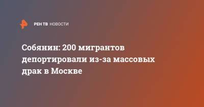 Сергей Собянин - Собянин: 200 мигрантов депортировали из-за массовых драк в Москве - ren.tv - Москва - Россия