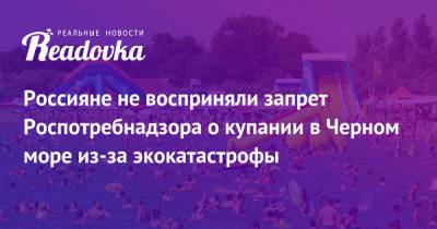 Россияне не восприняли запрет Роспотребнадзора о купании в Черном море из-за экокатастрофы - readovka.news - Анапа - Новороссийск - Черное Море - Экология
