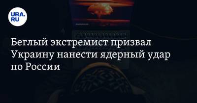 Беглый экстремист призвал Украину нанести ядерный удар по России - ura.news - Москва - Россия - Украина - Киев