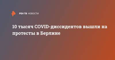 10 тысяч COVID-диссидентов вышли на протесты в Берлине - ren.tv - Германия - Берлин