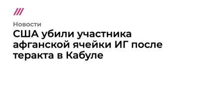 Джо Байден - Ллойд Остин - США убили участника афганской ячейки ИГ после теракта в Кабуле - tvrain.ru - США - Афганистан