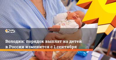 Вячеслав Володин - Володин: порядок выплат на детей в России изменится с 1 сентября - ridus.ru - Россия