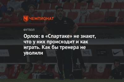 Геннадий Орлов - Орлов: в «Спартаке» не знают, что у них происходит и как играть. Как бы тренера не уволили - championat.com