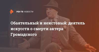 Обаятельный и неистовый: деятель искусств о смерти актера Громадского - ren.tv - Россия - Санкт-Петербург