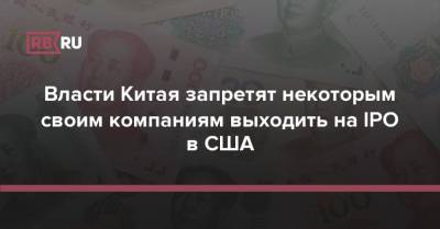 Власти Китая запретят некоторым своим компаниям выходить на IPO в США - rb.ru - Китай - США