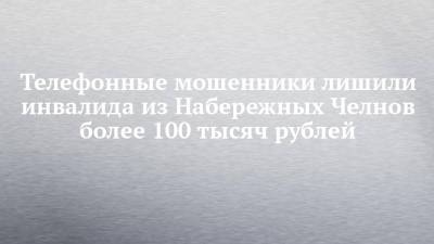 Телефонные мошенники лишили инвалида из Набережных Челнов более 100 тысяч рублей - chelny-izvest.ru - Набережные Челны